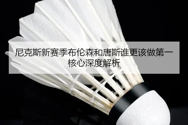 尼克斯新赛季布伦森和唐斯谁更该做第一核心深度解析