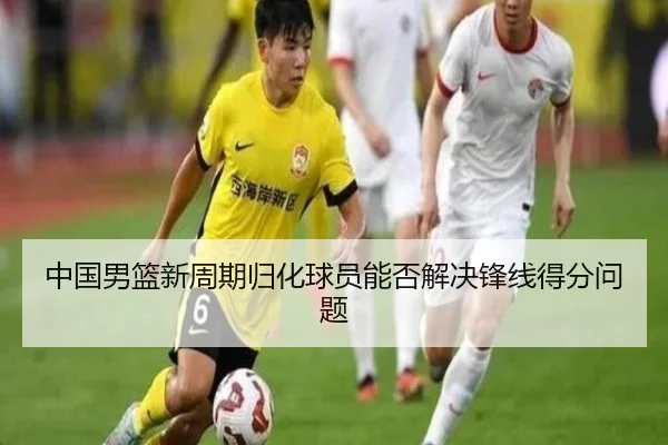 中国男篮新周期归化球员能否解决锋线得分问题