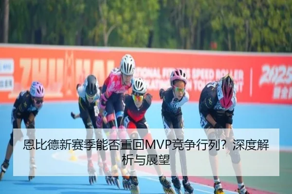 恩比德新赛季能否重回MVP竞争行列？深度解析与展望