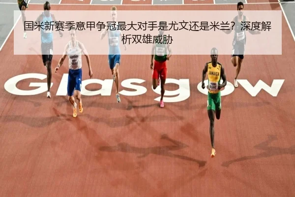 国米新赛季意甲争冠最大对手是尤文还是米兰？深度解析双雄威胁