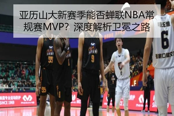 亚历山大新赛季能否蝉联NBA常规赛MVP？深度解析卫冕之路