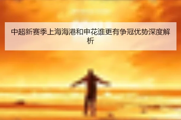 中超新赛季上海海港和申花谁更有争冠优势深度解析