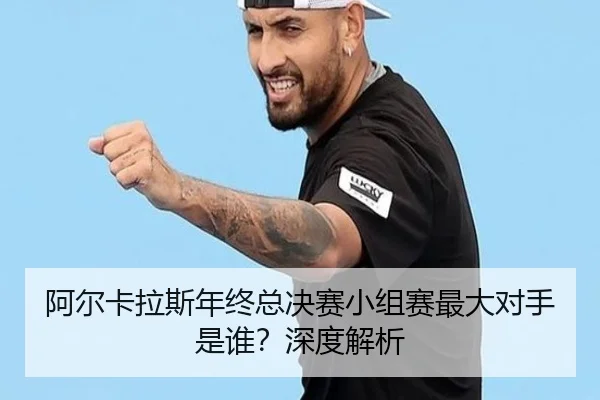阿尔卡拉斯年终总决赛小组赛最大对手是谁？深度解析