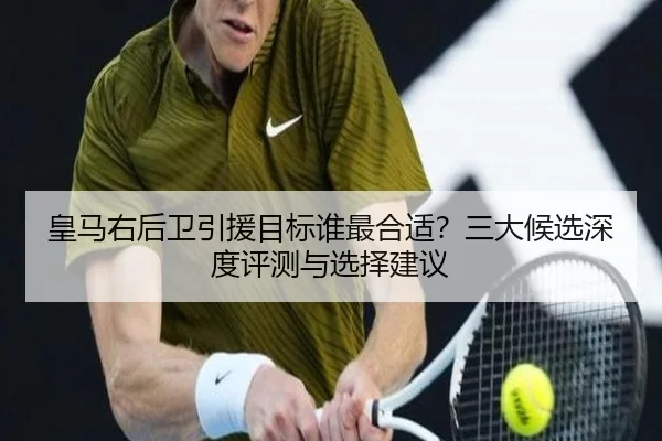 皇马右后卫引援目标谁最合适？三大候选深度评测与选择建议