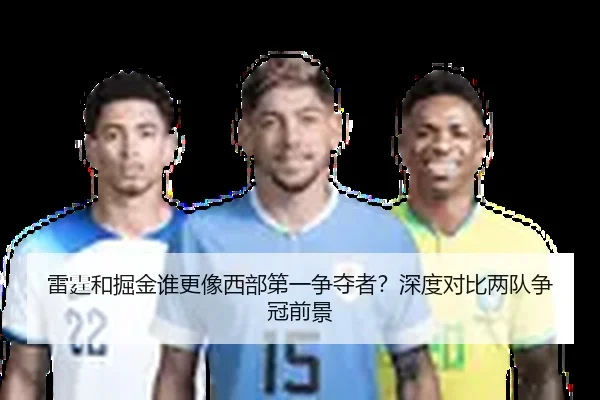 雷霆和掘金谁更像西部第一争夺者？深度对比两队争冠前景