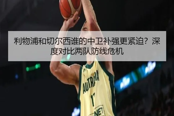 利物浦和切尔西谁的中卫补强更紧迫？深度对比两队防线危机