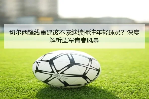切尔西锋线重建该不该继续押注年轻球员？深度解析蓝军青春风暴