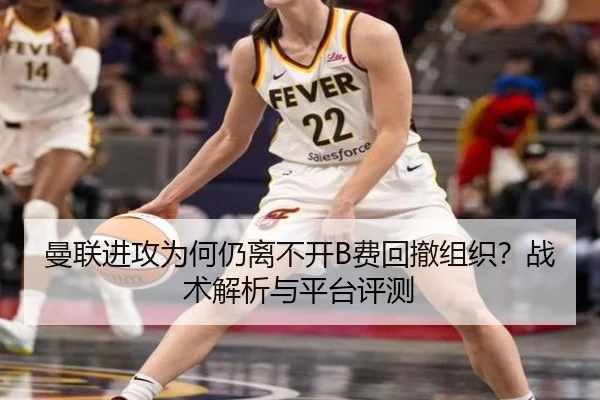 曼联进攻为何仍离不开B费回撤组织？战术解析与平台评测